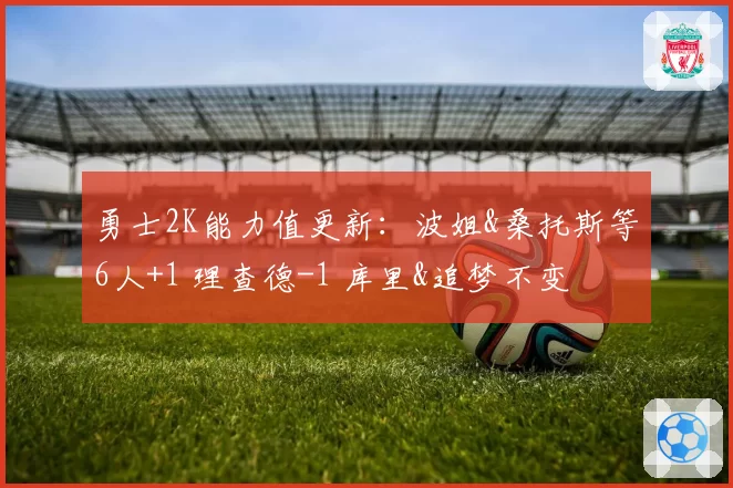 勇士2K能力值更新：波姐&桑托斯等6人+1 理查德-1 库里&追梦不变