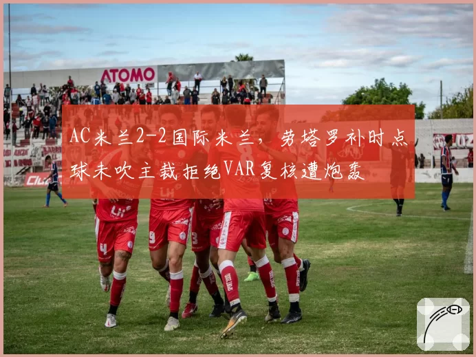 AC米兰2-2国际米兰，劳塔罗补时点球未吹主裁拒绝VAR复核遭炮轰