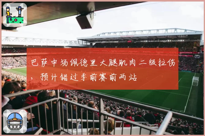 巴萨中场佩德里大腿肌肉二级拉伤,预计错过季前赛前两站