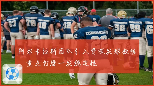 阿尔卡拉斯团队引入资深发球教练，重点打磨一发稳定性