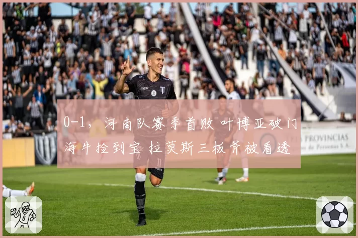 0-1,河南队赛季首败 叶博亚破门海牛捡到宝 拉莫斯三板斧被看透