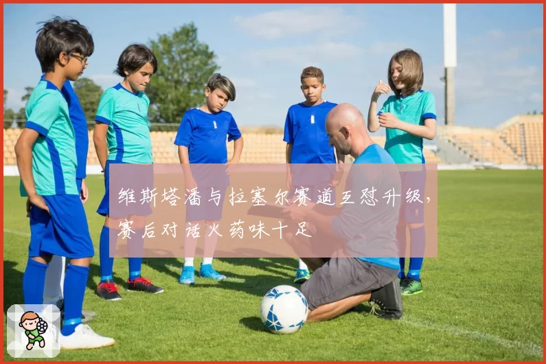 维斯塔潘与拉塞尔赛道互怼升级，赛后对话火药味十足