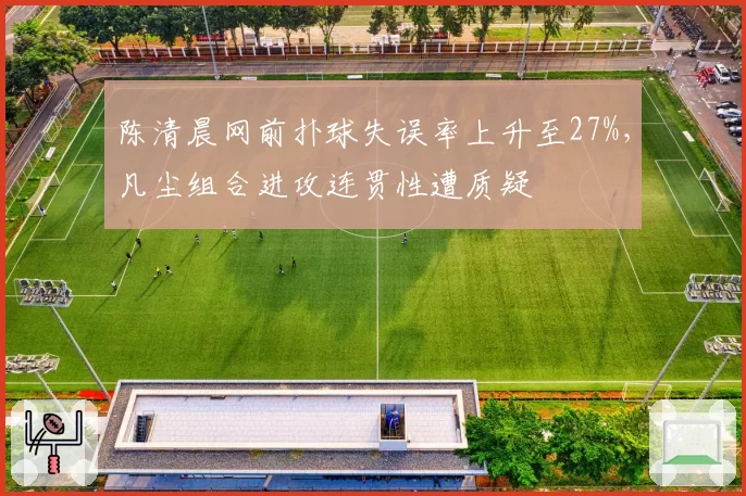 陈清晨网前扑球失误率上升至27%，凡尘组合进攻连贯性遭质疑