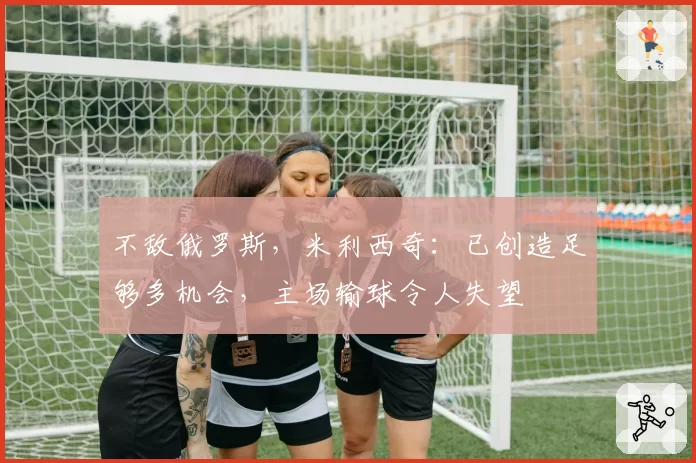 不敌俄罗斯，米利西奇：已创造足够多机会，主场输球令人失望