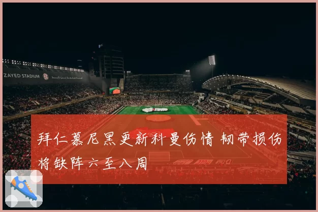 拜仁慕尼黑更新科曼伤情 韧带损伤将缺阵六至八周