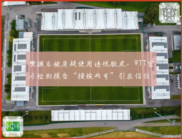 樊振东被质疑使用违规胶皮，WTT官方检测报告“模棱两可”引发信任危机