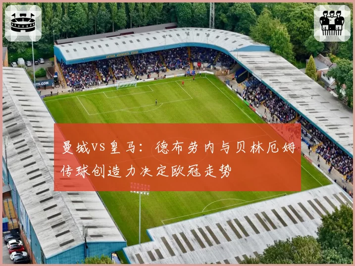 曼城vs皇马：德布劳内与贝林厄姆传球创造力决定欧冠走势