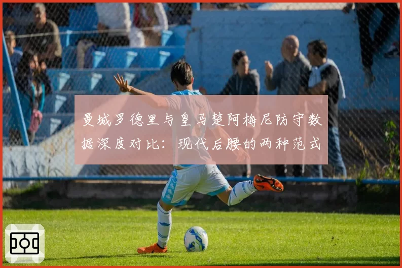 曼城罗德里与皇马楚阿梅尼防守数据深度对比:现代后腰的两种范式