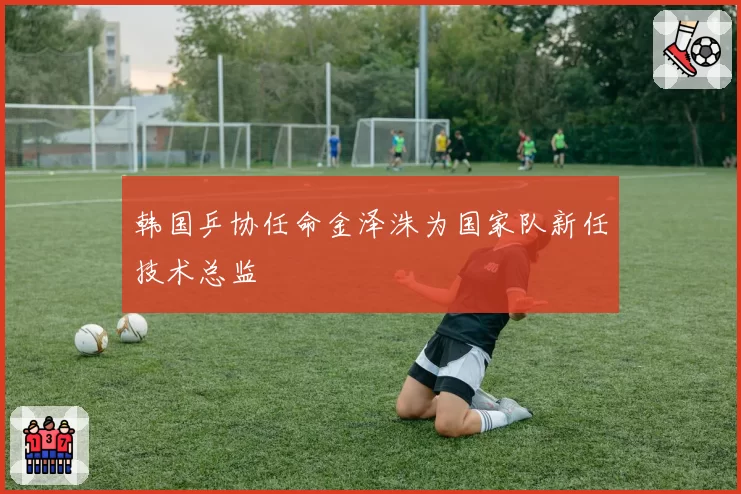 韩国乒协任命金泽洙为国家队新任技术总监