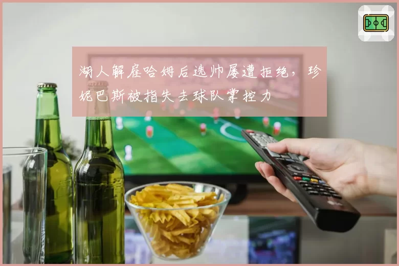湖人解雇哈姆后选帅屡遭拒绝,珍妮巴斯被指失去球队掌控力