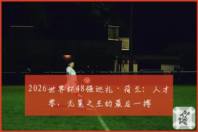 2026世界杯48强巡礼·荷兰：人才凋零，无冕之王的最后一搏