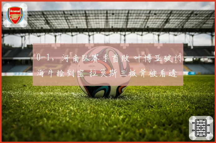 0-1，河南队赛季首败 叶博亚破门海牛捡到宝 拉莫斯三板斧被看透