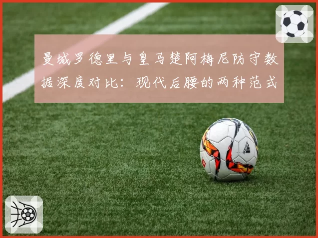 曼城罗德里与皇马楚阿梅尼防守数据深度对比:现代后腰的两种范式