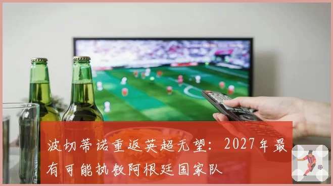 波切蒂诺重返英超无望：2027年最有可能执教阿根廷国家队