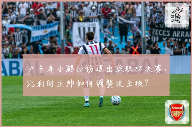 卢卡库小腿拉伤退出欧联杯决赛，比利时主帅如何调整攻击线？