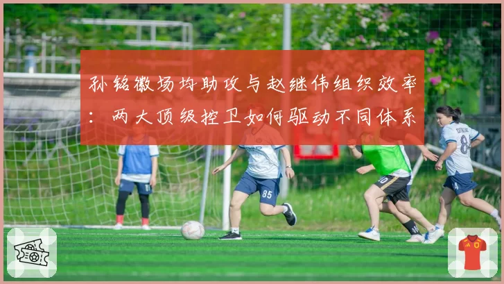 孙铭徽场均助攻与赵继伟组织效率:两大顶级控卫如何驱动不同体系