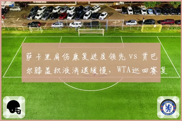 萨卡里肩伤康复进度领先 vs 贾巴尔膝盖积液消退缓慢,WTA巡回赛复出时间表呈现东西方差异
