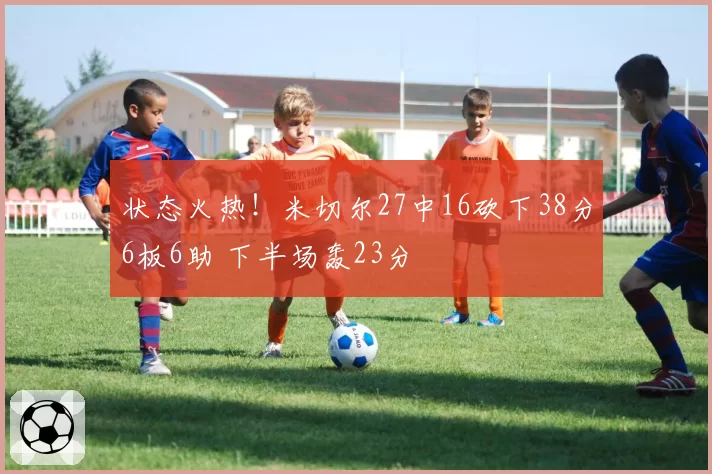 状态火热！米切尔27中16砍下38分6板6助 下半场轰23分