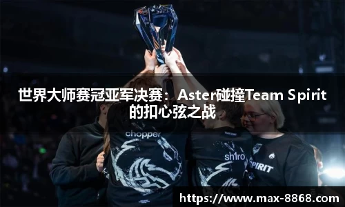 世界大师赛冠亚军决赛：Aster碰撞Team Spirit的扣心弦之战