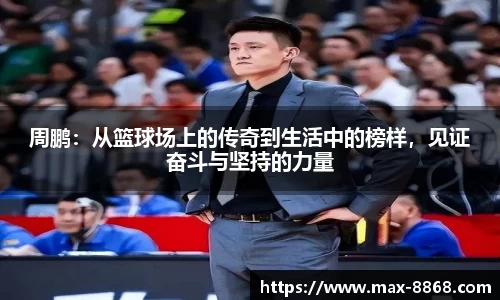 周鹏：从篮球场上的传奇到生活中的榜样，见证奋斗与坚持的力量